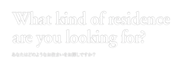 Are you looking for what you live?　あなたはどのようなお住まいをお探しですか？